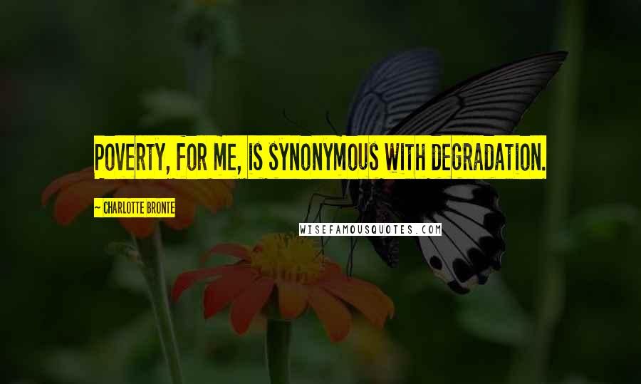 Charlotte Bronte Quotes: Poverty, for me, is synonymous with degradation.