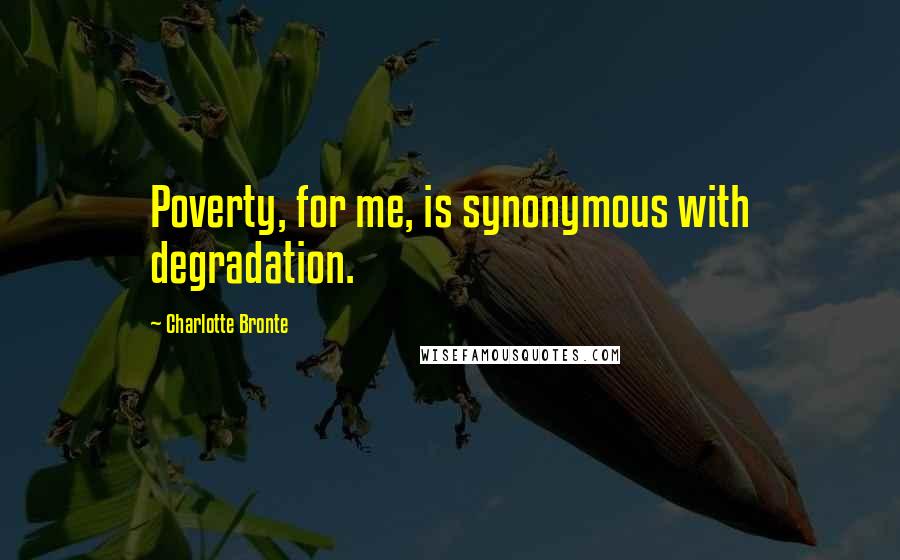 Charlotte Bronte Quotes: Poverty, for me, is synonymous with degradation.