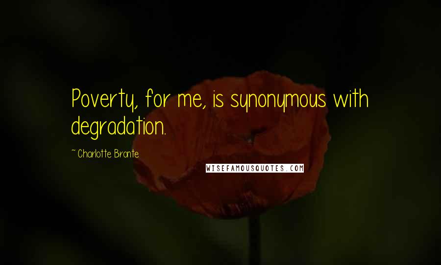 Charlotte Bronte Quotes: Poverty, for me, is synonymous with degradation.