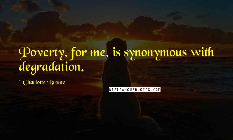 Charlotte Bronte Quotes: Poverty, for me, is synonymous with degradation.