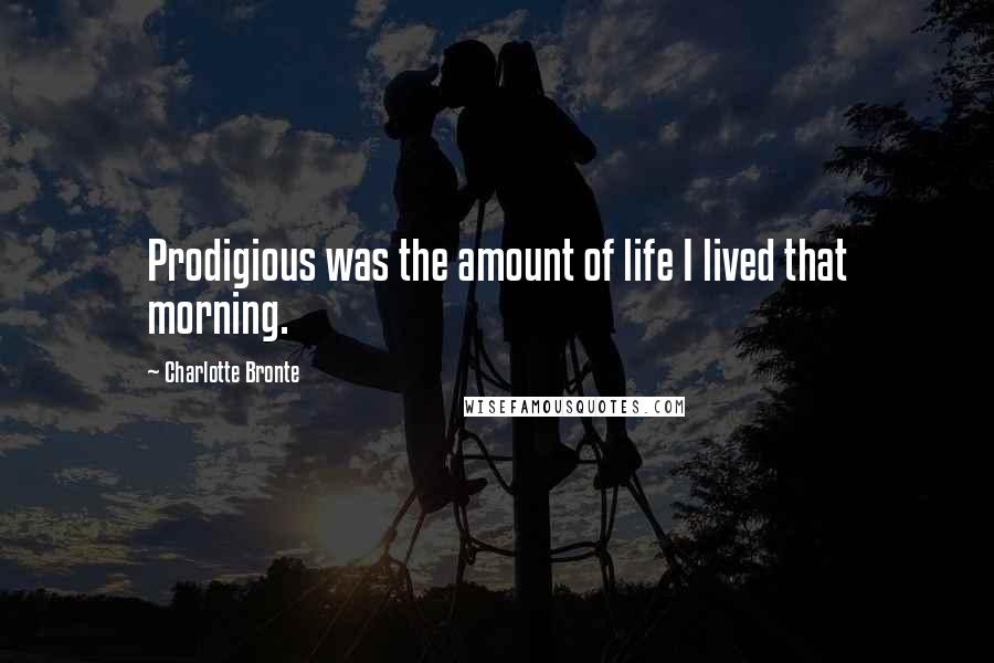 Charlotte Bronte Quotes: Prodigious was the amount of life I lived that morning.