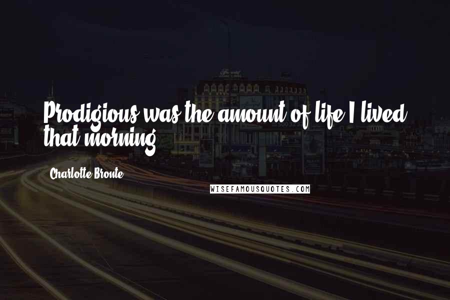 Charlotte Bronte Quotes: Prodigious was the amount of life I lived that morning.