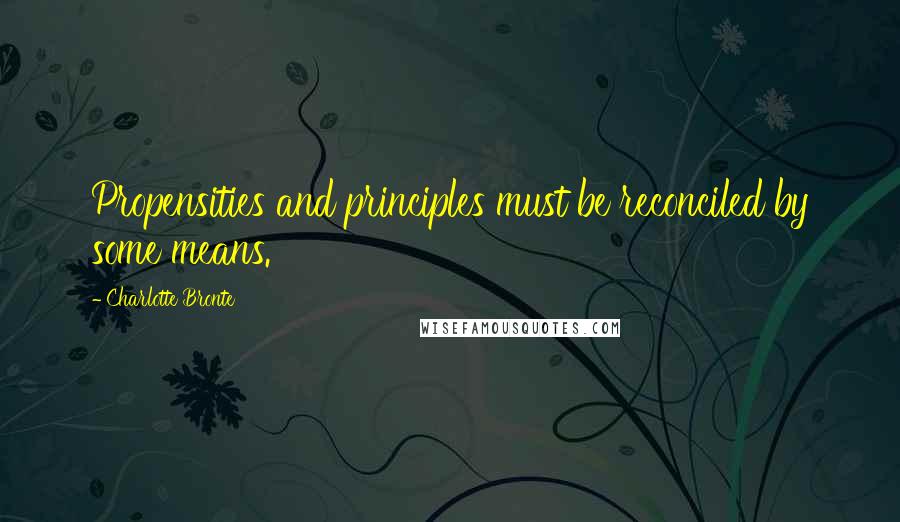 Charlotte Bronte Quotes: Propensities and principles must be reconciled by some means.