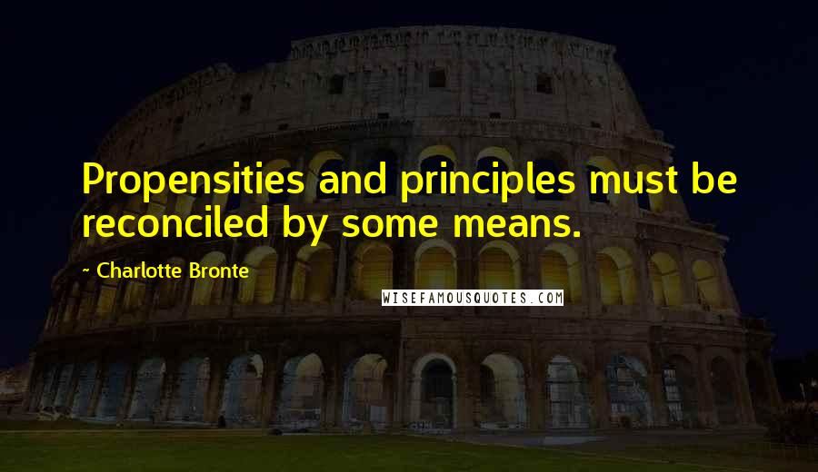 Charlotte Bronte Quotes: Propensities and principles must be reconciled by some means.