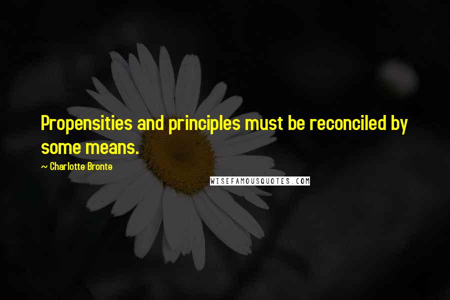 Charlotte Bronte Quotes: Propensities and principles must be reconciled by some means.