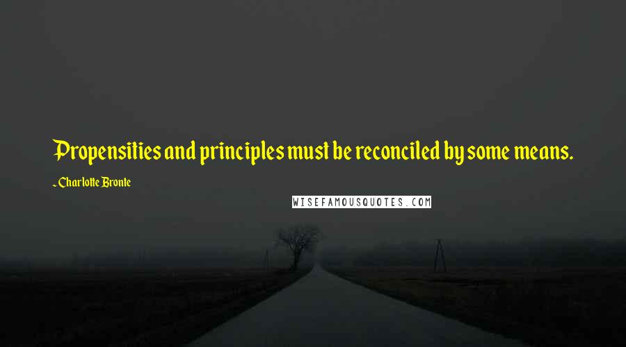 Charlotte Bronte Quotes: Propensities and principles must be reconciled by some means.