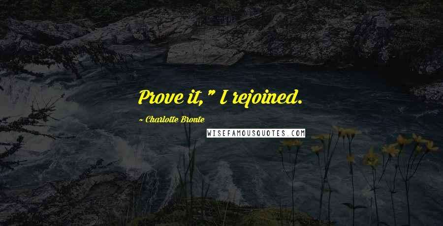 Charlotte Bronte Quotes: Prove it," I rejoined.