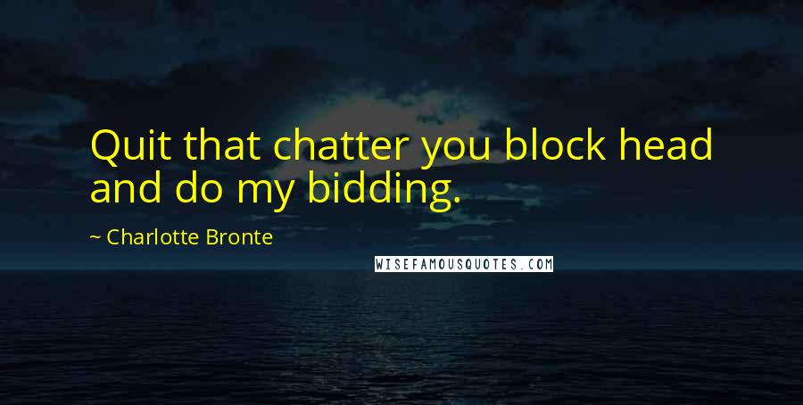 Charlotte Bronte Quotes: Quit that chatter you block head and do my bidding.