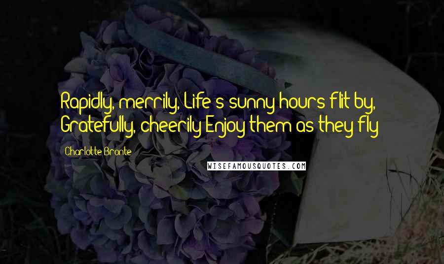 Charlotte Bronte Quotes: Rapidly, merrily, Life's sunny hours flit by, Gratefully, cheerily Enjoy them as they fly!