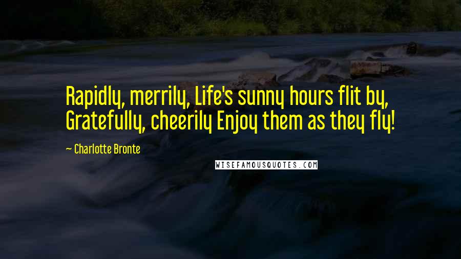 Charlotte Bronte Quotes: Rapidly, merrily, Life's sunny hours flit by, Gratefully, cheerily Enjoy them as they fly!