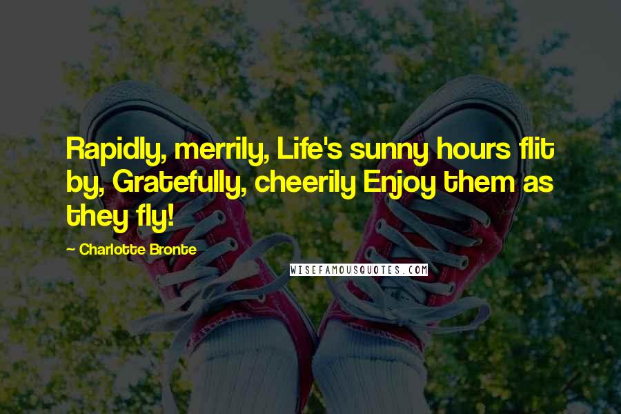 Charlotte Bronte Quotes: Rapidly, merrily, Life's sunny hours flit by, Gratefully, cheerily Enjoy them as they fly!