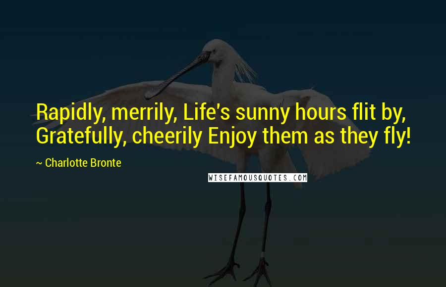 Charlotte Bronte Quotes: Rapidly, merrily, Life's sunny hours flit by, Gratefully, cheerily Enjoy them as they fly!