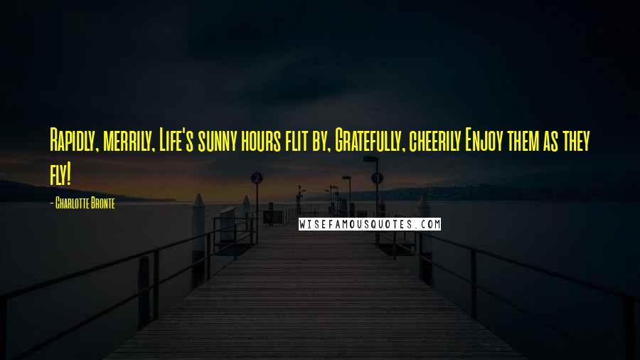 Charlotte Bronte Quotes: Rapidly, merrily, Life's sunny hours flit by, Gratefully, cheerily Enjoy them as they fly!