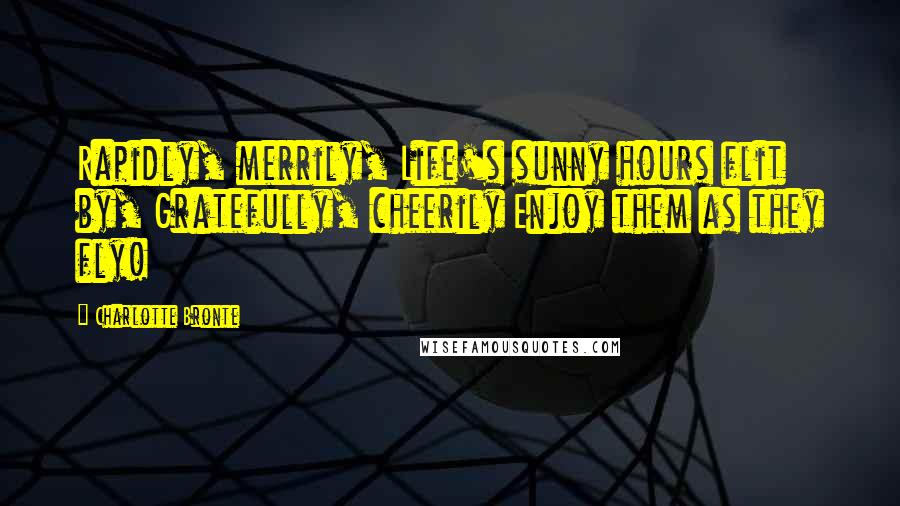 Charlotte Bronte Quotes: Rapidly, merrily, Life's sunny hours flit by, Gratefully, cheerily Enjoy them as they fly!