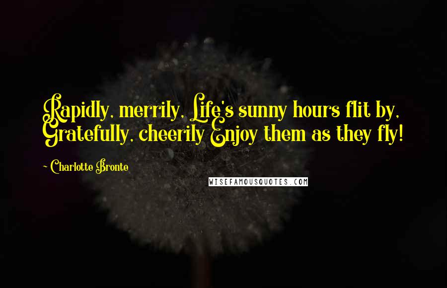 Charlotte Bronte Quotes: Rapidly, merrily, Life's sunny hours flit by, Gratefully, cheerily Enjoy them as they fly!