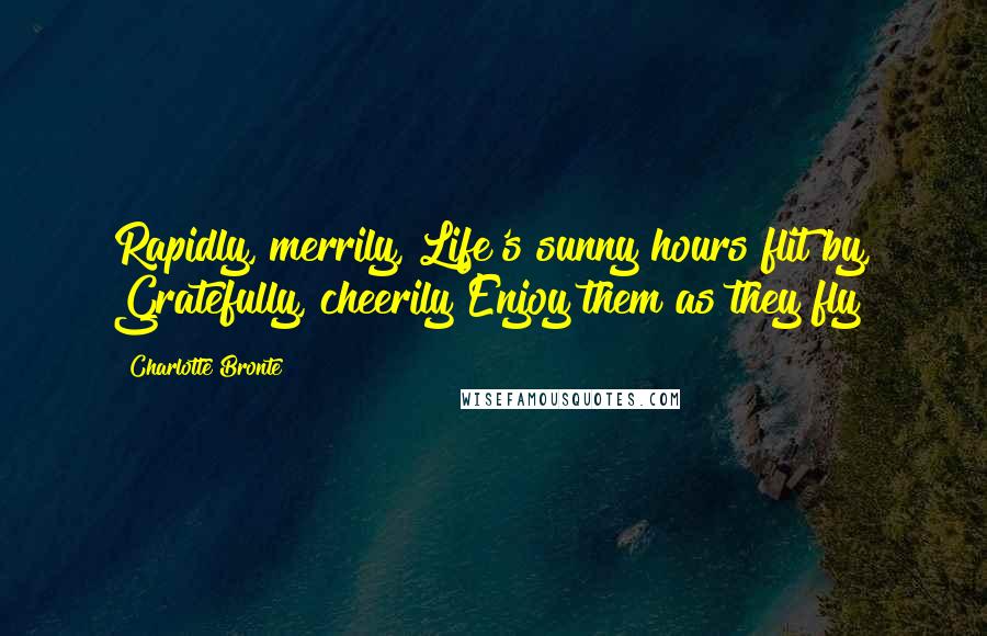 Charlotte Bronte Quotes: Rapidly, merrily, Life's sunny hours flit by, Gratefully, cheerily Enjoy them as they fly!