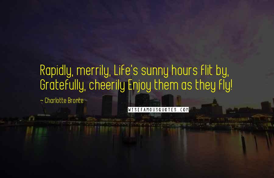 Charlotte Bronte Quotes: Rapidly, merrily, Life's sunny hours flit by, Gratefully, cheerily Enjoy them as they fly!