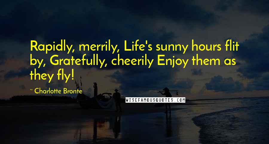 Charlotte Bronte Quotes: Rapidly, merrily, Life's sunny hours flit by, Gratefully, cheerily Enjoy them as they fly!