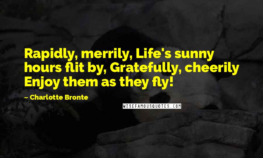 Charlotte Bronte Quotes: Rapidly, merrily, Life's sunny hours flit by, Gratefully, cheerily Enjoy them as they fly!