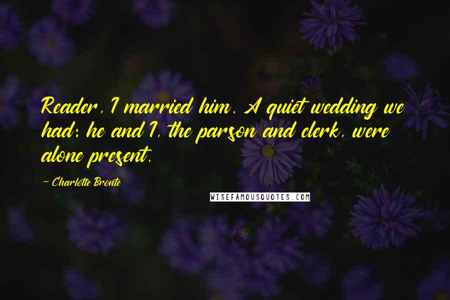 Charlotte Bronte Quotes: Reader, I married him. A quiet wedding we had: he and I, the parson and clerk, were alone present.
