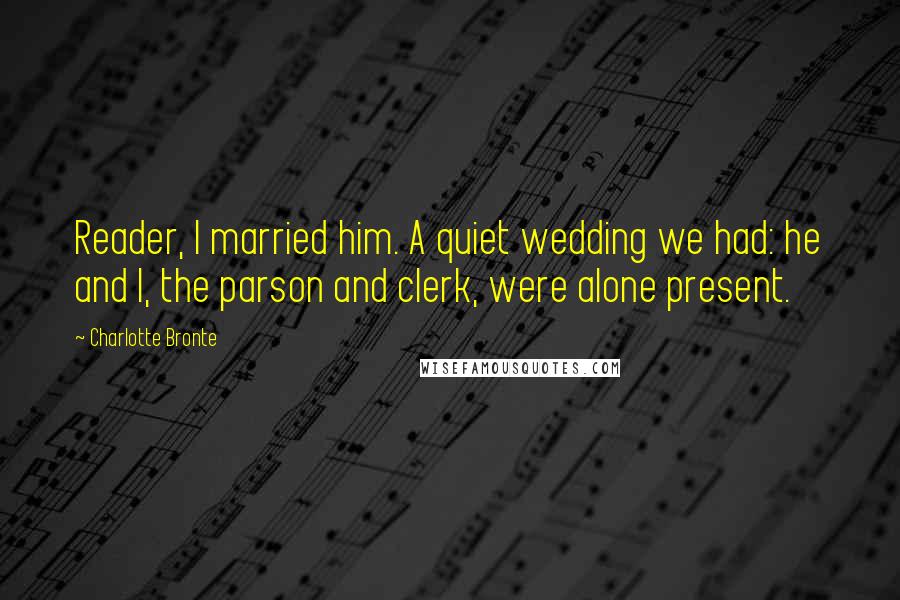 Charlotte Bronte Quotes: Reader, I married him. A quiet wedding we had: he and I, the parson and clerk, were alone present.