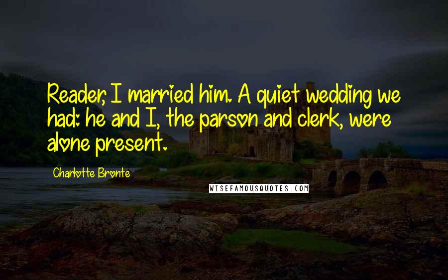Charlotte Bronte Quotes: Reader, I married him. A quiet wedding we had: he and I, the parson and clerk, were alone present.