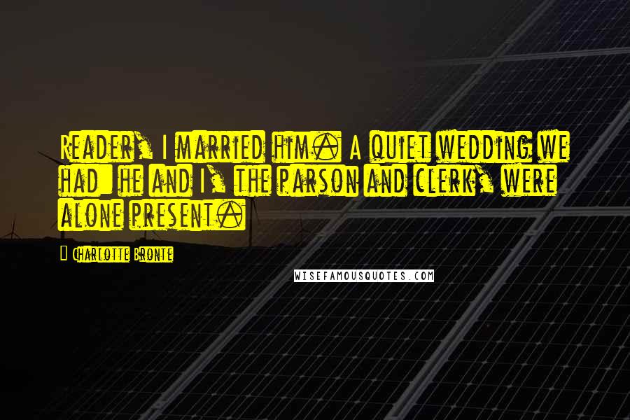 Charlotte Bronte Quotes: Reader, I married him. A quiet wedding we had: he and I, the parson and clerk, were alone present.