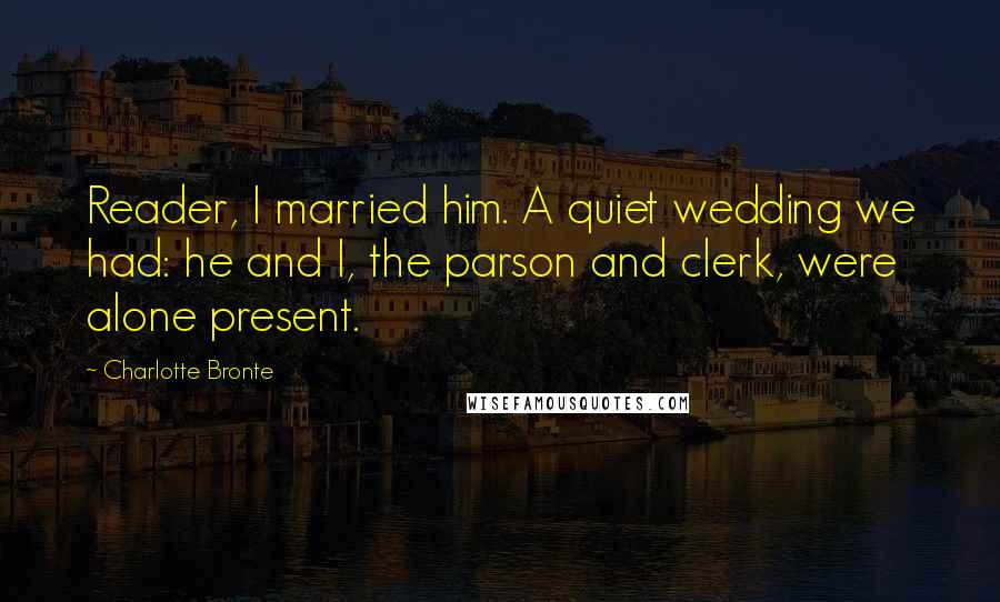 Charlotte Bronte Quotes: Reader, I married him. A quiet wedding we had: he and I, the parson and clerk, were alone present.