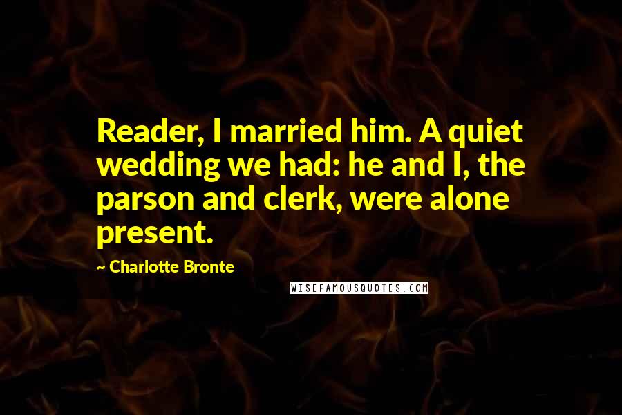 Charlotte Bronte Quotes: Reader, I married him. A quiet wedding we had: he and I, the parson and clerk, were alone present.