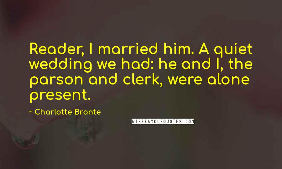 Charlotte Bronte Quotes: Reader, I married him. A quiet wedding we had: he and I, the parson and clerk, were alone present.