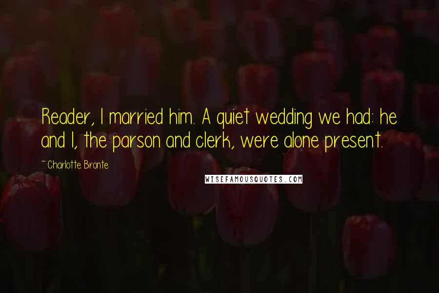 Charlotte Bronte Quotes: Reader, I married him. A quiet wedding we had: he and I, the parson and clerk, were alone present.