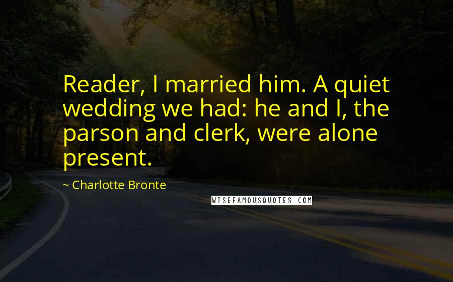 Charlotte Bronte Quotes: Reader, I married him. A quiet wedding we had: he and I, the parson and clerk, were alone present.