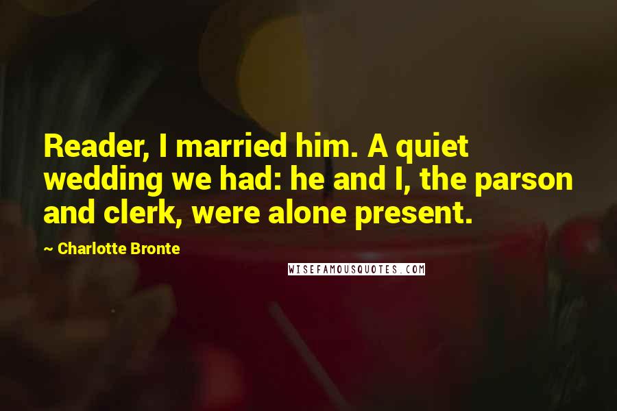 Charlotte Bronte Quotes: Reader, I married him. A quiet wedding we had: he and I, the parson and clerk, were alone present.