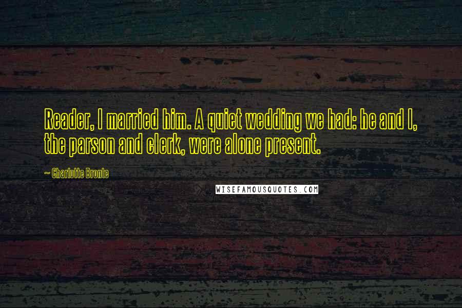 Charlotte Bronte Quotes: Reader, I married him. A quiet wedding we had: he and I, the parson and clerk, were alone present.