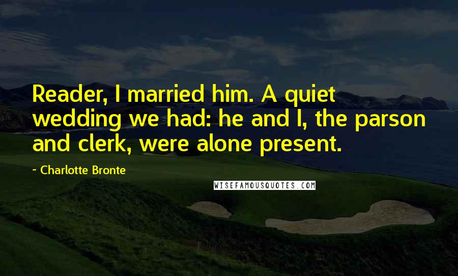 Charlotte Bronte Quotes: Reader, I married him. A quiet wedding we had: he and I, the parson and clerk, were alone present.