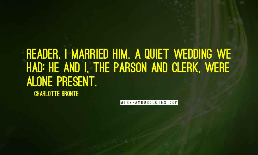 Charlotte Bronte Quotes: Reader, I married him. A quiet wedding we had: he and I, the parson and clerk, were alone present.