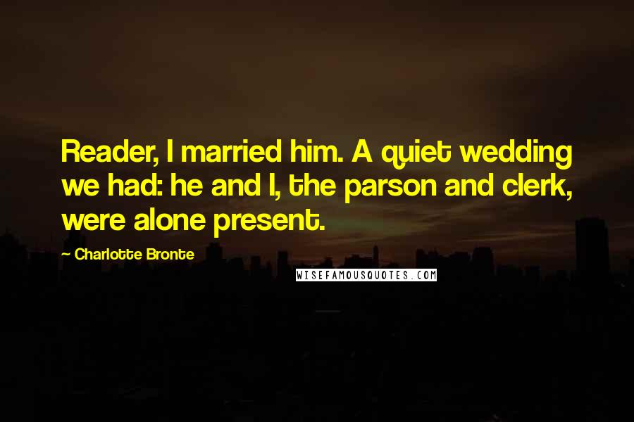 Charlotte Bronte Quotes: Reader, I married him. A quiet wedding we had: he and I, the parson and clerk, were alone present.