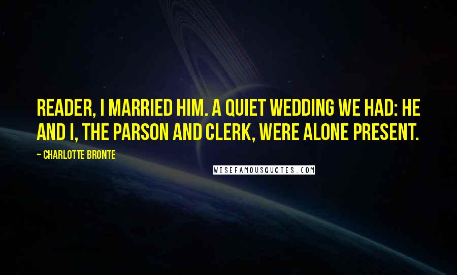 Charlotte Bronte Quotes: Reader, I married him. A quiet wedding we had: he and I, the parson and clerk, were alone present.