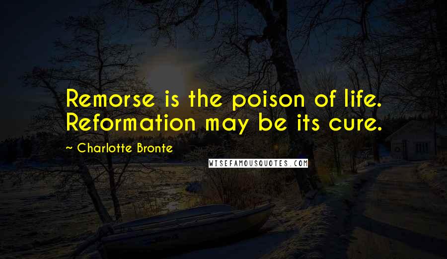 Charlotte Bronte Quotes: Remorse is the poison of life. Reformation may be its cure.
