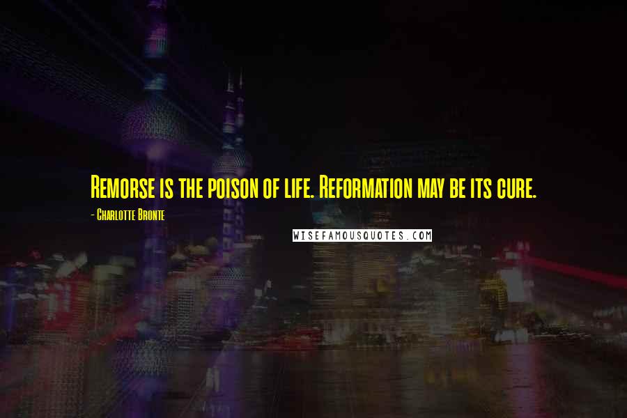 Charlotte Bronte Quotes: Remorse is the poison of life. Reformation may be its cure.