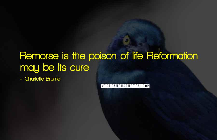 Charlotte Bronte Quotes: Remorse is the poison of life. Reformation may be its cure.
