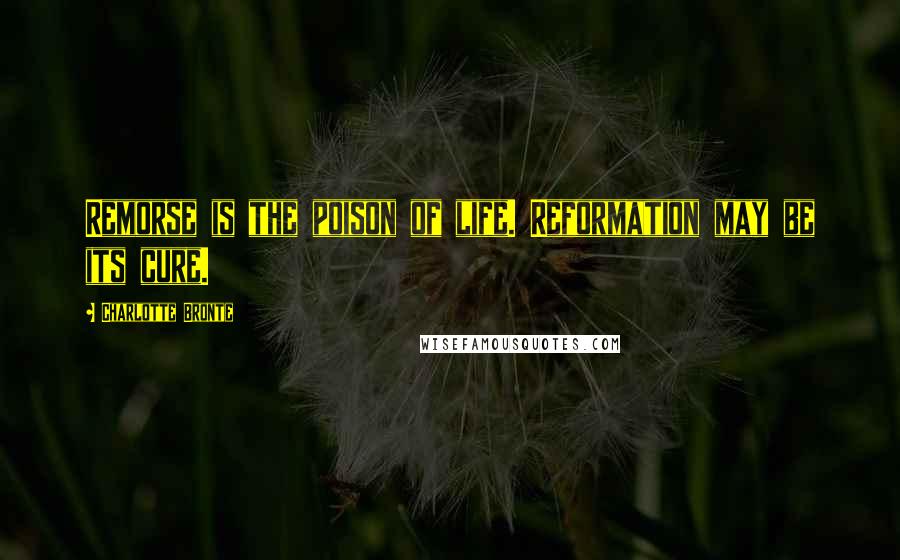 Charlotte Bronte Quotes: Remorse is the poison of life. Reformation may be its cure.