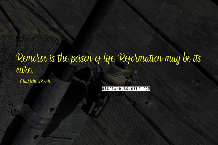 Charlotte Bronte Quotes: Remorse is the poison of life. Reformation may be its cure.