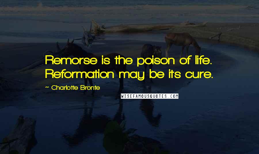 Charlotte Bronte Quotes: Remorse is the poison of life. Reformation may be its cure.