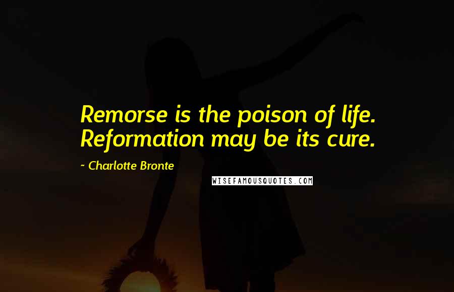 Charlotte Bronte Quotes: Remorse is the poison of life. Reformation may be its cure.