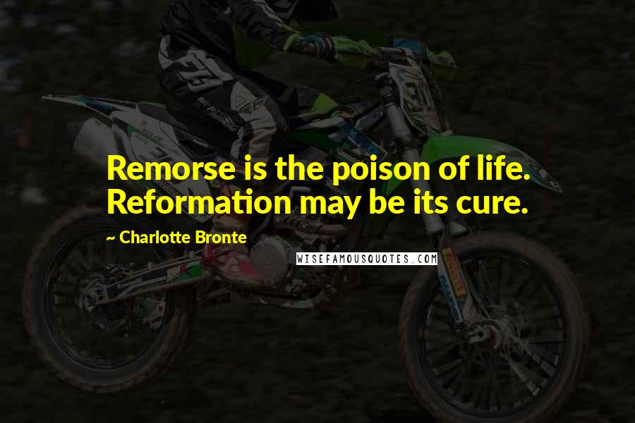 Charlotte Bronte Quotes: Remorse is the poison of life. Reformation may be its cure.