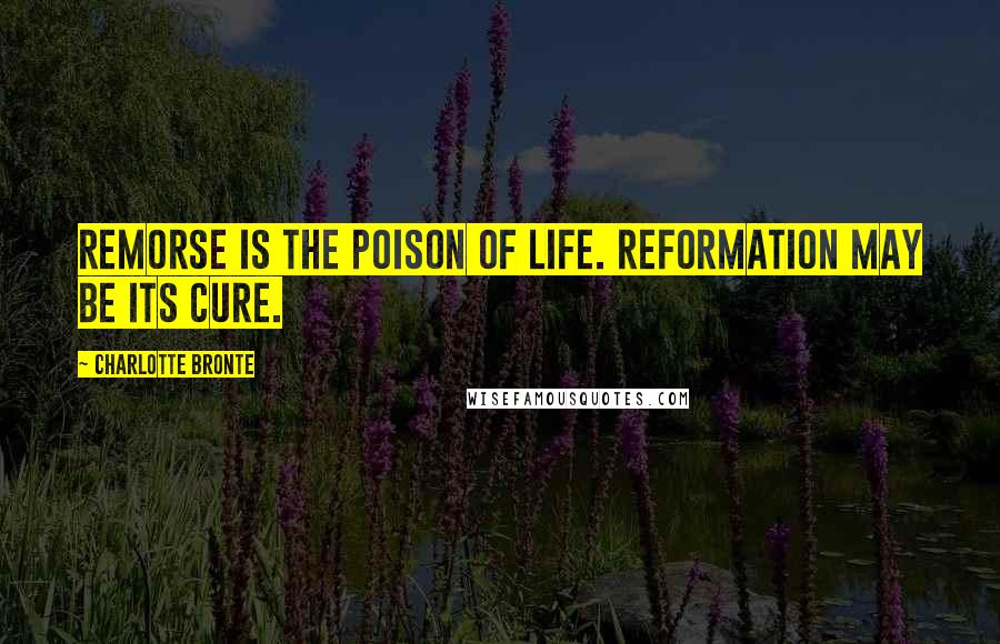 Charlotte Bronte Quotes: Remorse is the poison of life. Reformation may be its cure.