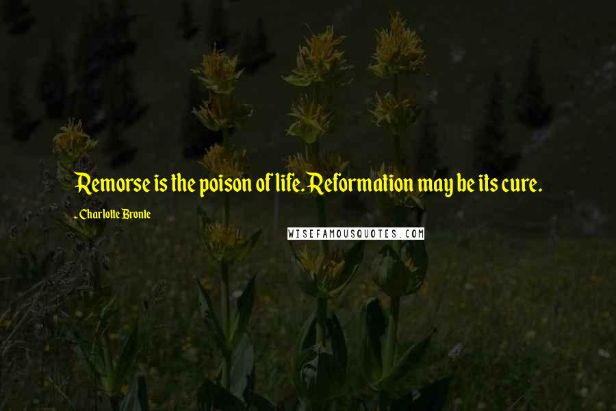 Charlotte Bronte Quotes: Remorse is the poison of life. Reformation may be its cure.