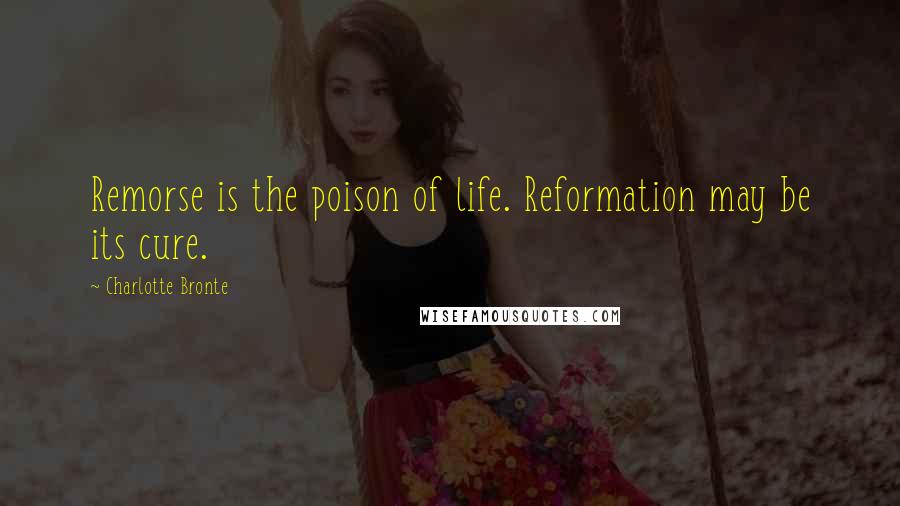 Charlotte Bronte Quotes: Remorse is the poison of life. Reformation may be its cure.