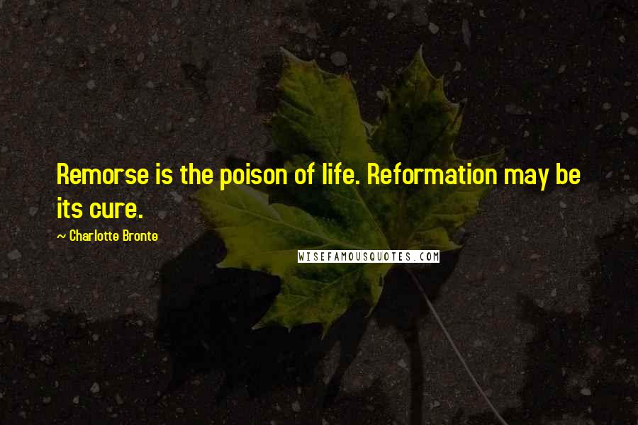 Charlotte Bronte Quotes: Remorse is the poison of life. Reformation may be its cure.